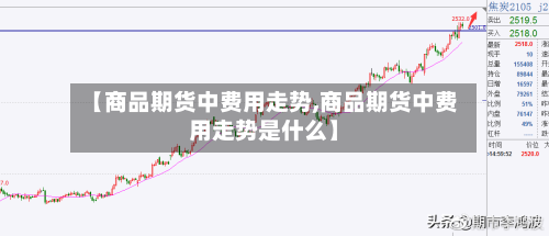 【商品期货中费用走势,商品期货中费用走势是什么】