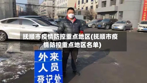 抚顺市疫情防控重点地区(抚顺市疫情防控重点地区名单)
