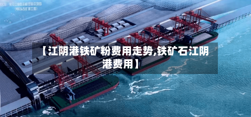 【江阴港铁矿粉费用走势,铁矿石江阴港费用】-第3张图片