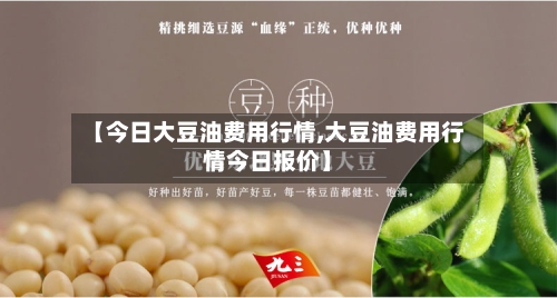 【今日大豆油费用行情,大豆油费用行情今日报价】