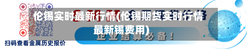 伦锡实时最新行情(伦锡期货实时行情最新锡费用)