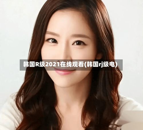 韩国R级2021在线观看(韩国rj级电)
