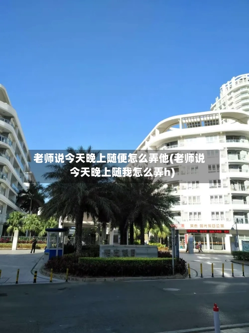 老师说今天晚上随便怎么弄他(老师说今天晚上随我怎么弄h)
