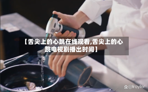 【舌尖上的心跳在线观看,舌尖上的心跳电视剧播出时间】