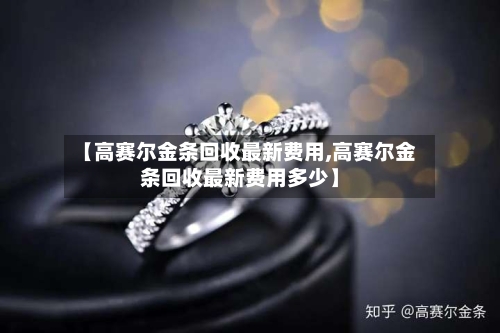 【高赛尔金条回收最新费用,高赛尔金条回收最新费用多少】-第3张图片