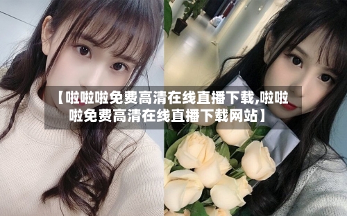 【啦啦啦免费高清在线直播下载,啦啦啦免费高清在线直播下载网站】