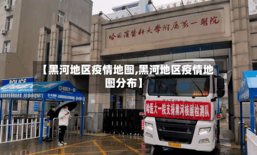 【黑河地区疫情地图,黑河地区疫情地图分布】