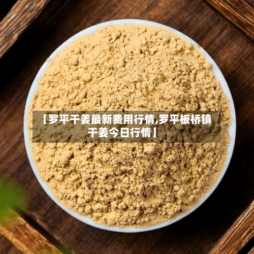 【罗平干姜最新费用行情,罗平板桥镇干姜今日行情】