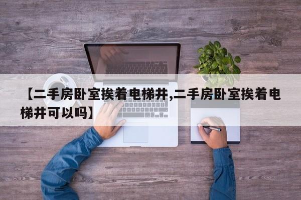 【二手房卧室挨着电梯井,二手房卧室挨着电梯井可以吗】