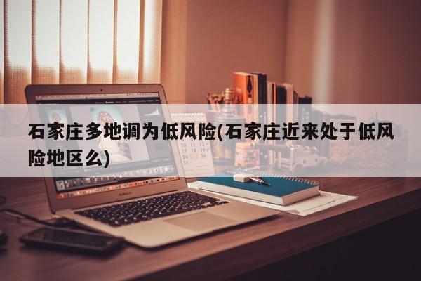 石家庄多地调为低风险(石家庄近来处于低风险地区么)