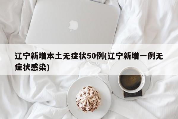 辽宁新增本土无症状50例(辽宁新增一例无症状感染)