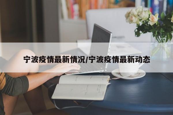 宁波疫情最新情况/宁波疫情最新动态
