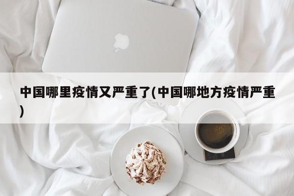 中国哪里疫情又严重了(中国哪地方疫情严重)