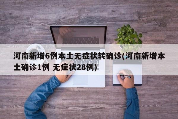 河南新增6例本土无症状转确诊(河南新增本土确诊1例 无症状28例)