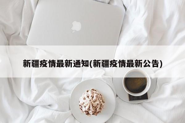 新疆疫情最新通知(新疆疫情最新公告)