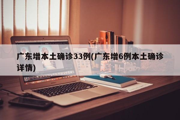 广东增本土确诊33例(广东增6例本土确诊详情)
