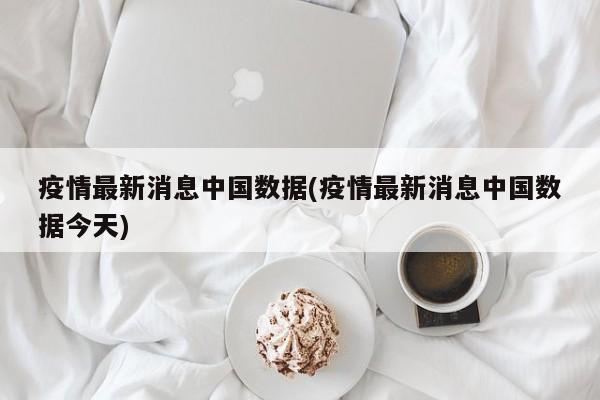 疫情最新消息中国数据(疫情最新消息中国数据今天)