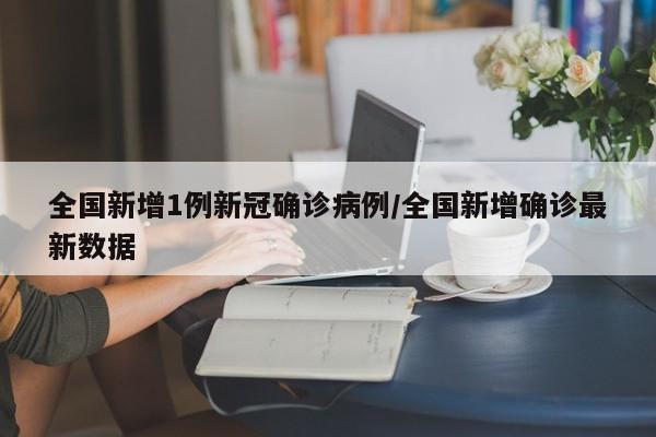 全国新增1例新冠确诊病例/全国新增确诊最新数据