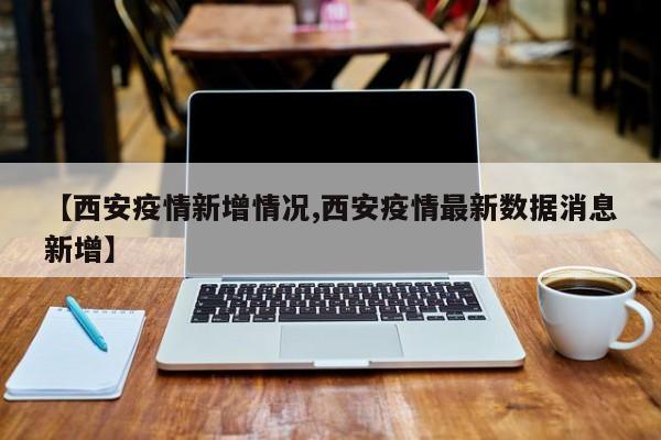 【西安疫情新增情况,西安疫情最新数据消息新增】