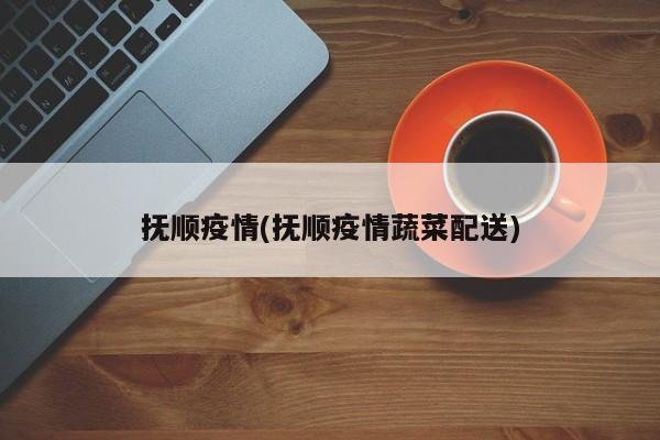 抚顺疫情(抚顺疫情蔬菜配送)