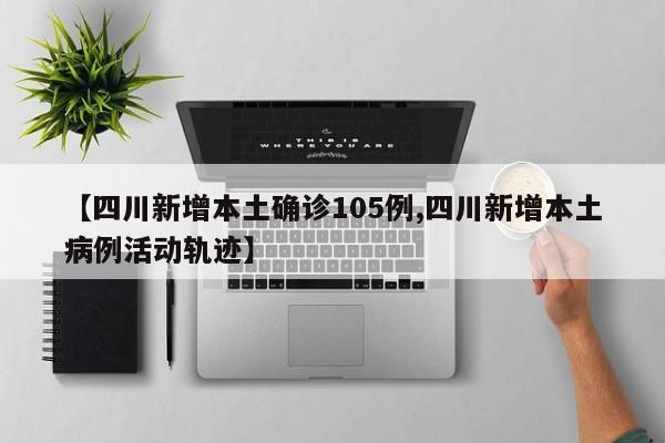 【四川新增本土确诊105例,四川新增本土病例活动轨迹】