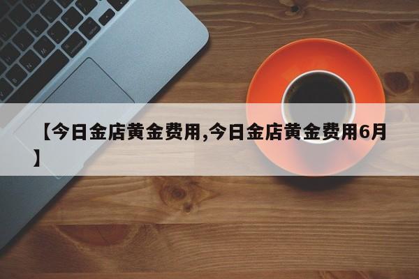 【今日金店黄金费用,今日金店黄金费用6月】