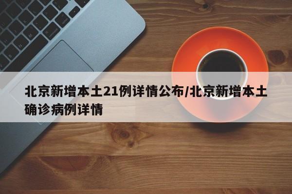 北京新增本土21例详情公布/北京新增本土确诊病例详情