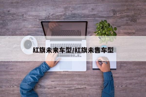 红旗未来车型/红旗未售车型