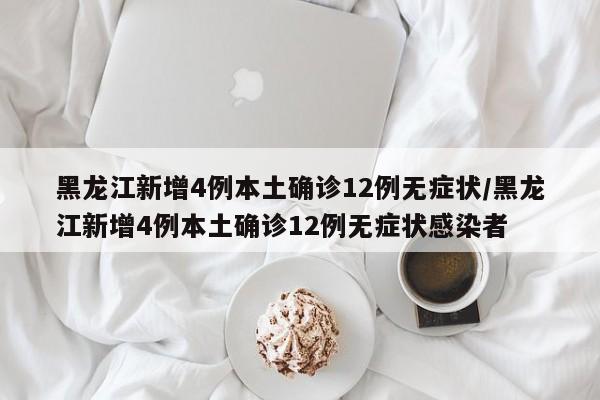 黑龙江新增4例本土确诊12例无症状/黑龙江新增4例本土确诊12例无症状感染者