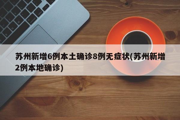 苏州新增6例本土确诊8例无症状(苏州新增2例本地确诊)