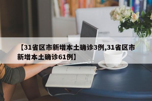 【31省区市新增本土确诊3例,31省区市新增本土确诊61例】