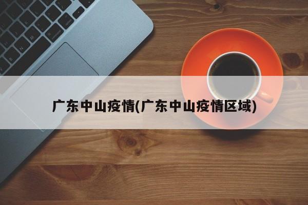 广东中山疫情(广东中山疫情区域)