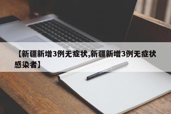 【新疆新增3例无症状,新疆新增3例无症状感染者】