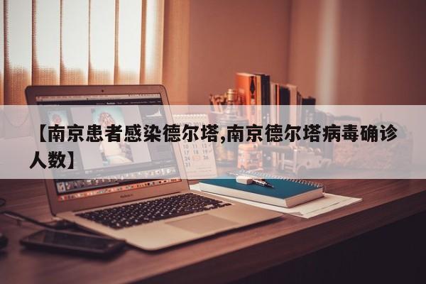 【南京患者感染德尔塔,南京德尔塔病毒确诊人数】