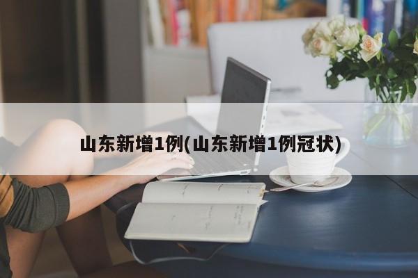 山东新增1例(山东新增1例冠状)