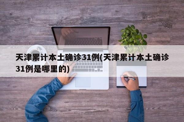 天津累计本土确诊31例(天津累计本土确诊31例是哪里的)
