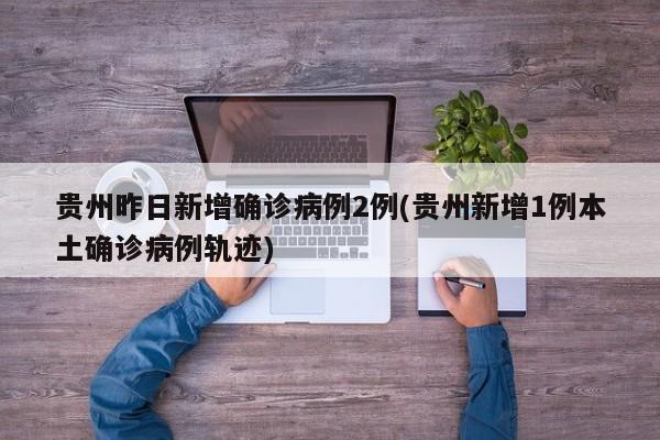 贵州昨日新增确诊病例2例(贵州新增1例本土确诊病例轨迹)