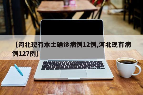 【河北现有本土确诊病例12例,河北现有病例127例】