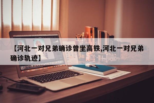 【河北一对兄弟确诊曾坐高铁,河北一对兄弟确诊轨迹】