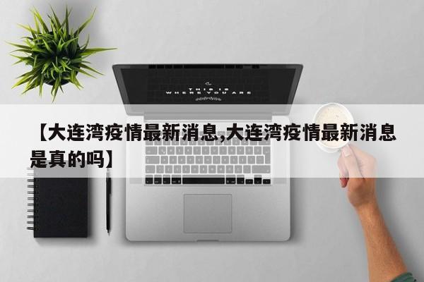 【大连湾疫情最新消息,大连湾疫情最新消息是真的吗】