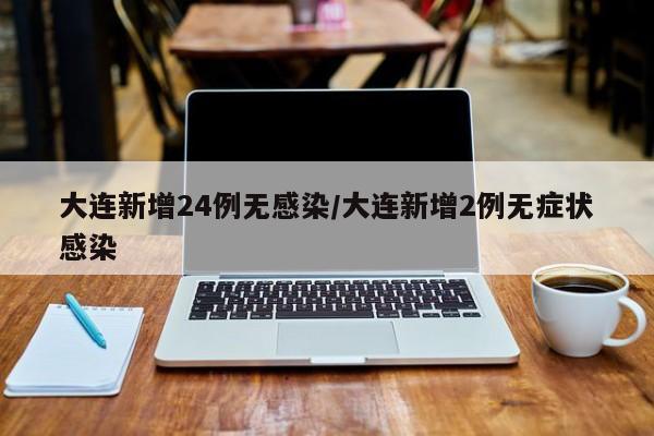 大连新增24例无感染/大连新增2例无症状感染