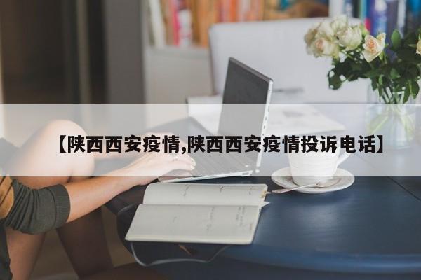 【陕西西安疫情,陕西西安疫情投诉电话】