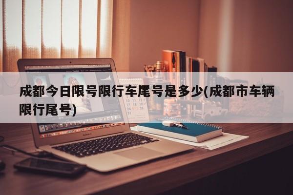 成都今日限号限行车尾号是多少(成都市车辆限行尾号)