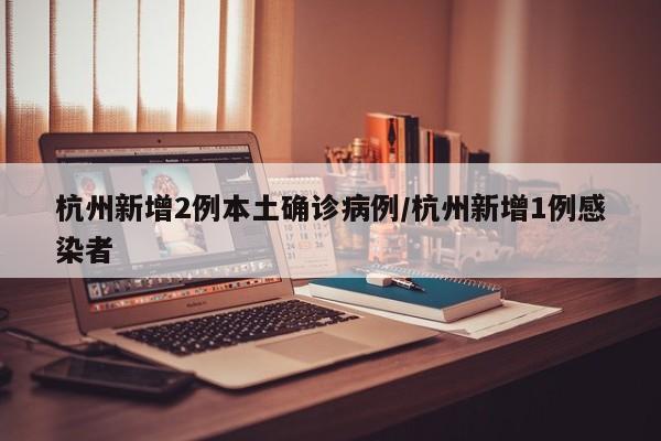 杭州新增2例本土确诊病例/杭州新增1例感染者