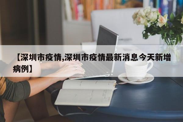 【深圳市疫情,深圳市疫情最新消息今天新增病例】