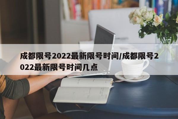 成都限号2022最新限号时间/成都限号2022最新限号时间几点
