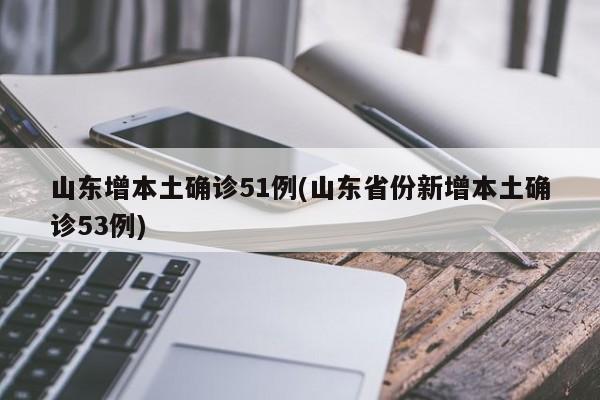 山东增本土确诊51例(山东省份新增本土确诊53例)