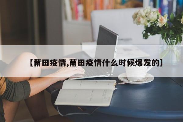 【莆田疫情,莆田疫情什么时候爆发的】