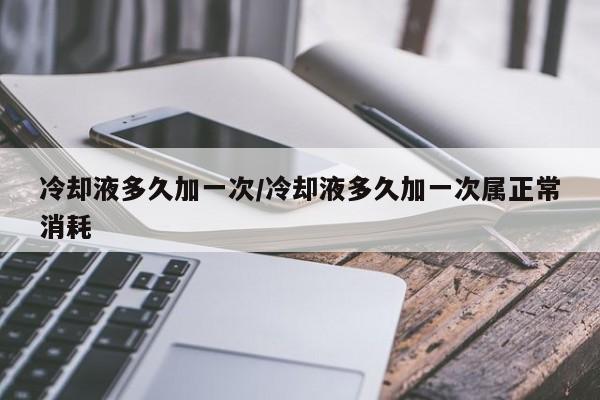 冷却液多久加一次/冷却液多久加一次属正常消耗