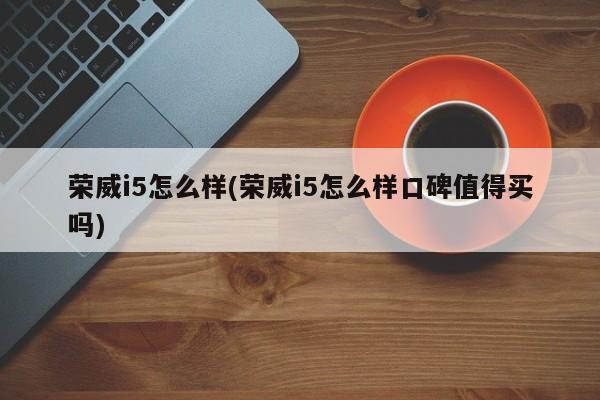 荣威i5怎么样(荣威i5怎么样口碑值得买吗)